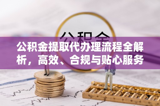 鄂托克前旗公积金提取代办理流程全解析，高效、合规与贴心服务
