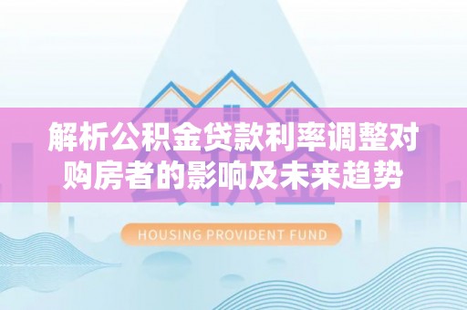 鄂托克前旗解析公积金贷款利率调整对购房者的影响及未来趋势