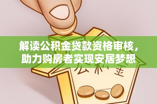 鄂托克前旗解读公积金贷款资格审核，助力购房者实现安居梦想