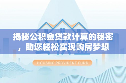 鄂托克前旗揭秘公积金贷款计算的秘密，助您轻松实现购房梦想