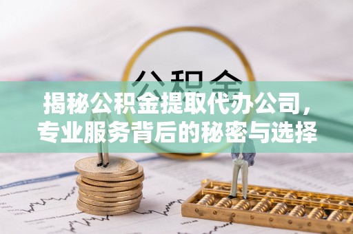 鄂托克前旗揭秘公积金提取代办公司，专业服务背后的秘密与选择指南