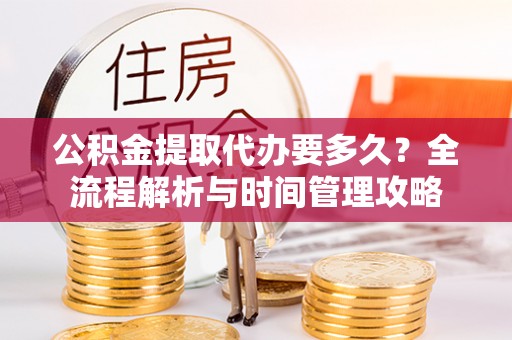 鄂托克前旗公积金提取代办要多久？全流程解析与时间管理攻略