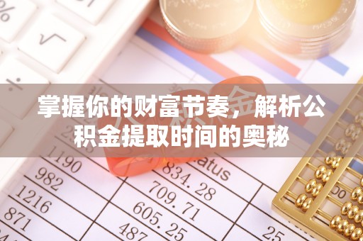 鄂托克前旗掌握你的财富节奏，解析公积金提取时间的奥秘