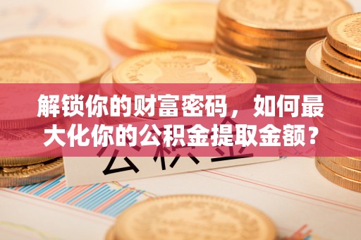 鄂托克前旗解锁你的财富密码，如何最大化你的公积金提取金额？