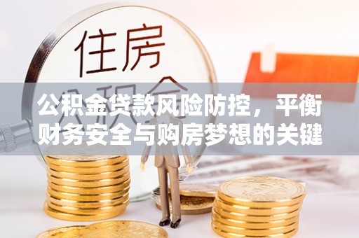 鄂托克前旗公积金贷款风险防控，平衡财务安全与购房梦想的关键