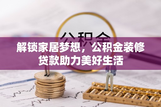 鄂托克前旗解锁家居梦想，公积金装修贷款助力美好生活
