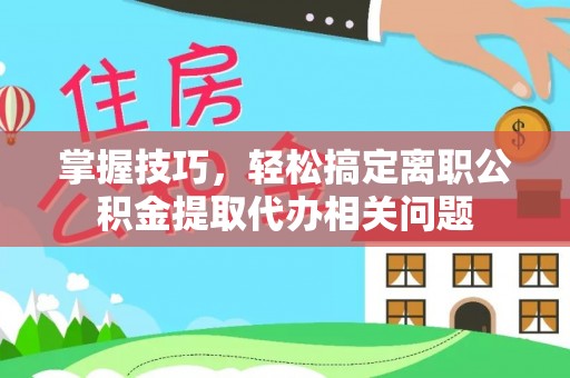 鄂托克前旗掌握技巧，轻松搞定离职公积金提取代办相关问题