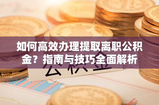 鄂托克前旗如何高效办理提取离职公积金？指南与技巧全面解析