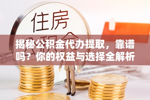 鄂托克前旗揭秘公积金代办提取，靠谱吗？你的权益与选择全解析