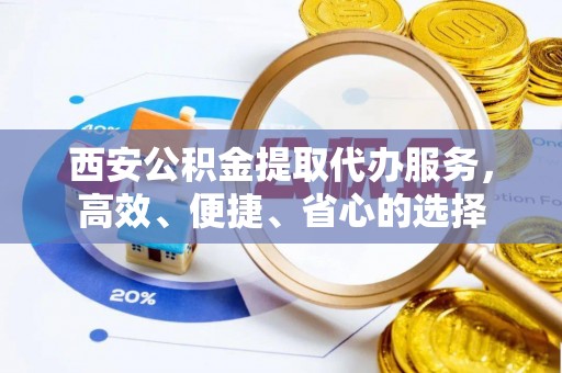 鄂托克前旗西安公积金提取代办服务，高效、便捷、省心的选择