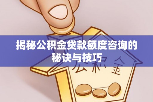 鄂托克前旗揭秘公积金贷款额度咨询的秘诀与技巧