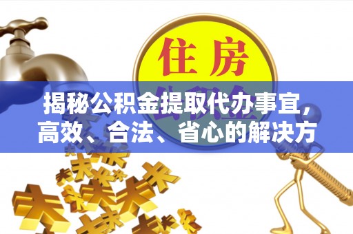 鄂托克前旗揭秘公积金提取代办事宜，高效、合法、省心的解决方案