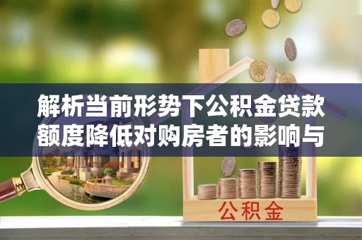 鄂托克前旗解析当前形势下公积金贷款额度降低对购房者的影响与应对策略