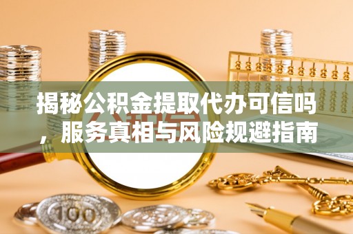鄂托克前旗揭秘公积金提取代办可信吗，服务真相与风险规避指南