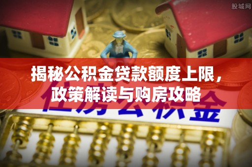 鄂托克前旗揭秘公积金贷款额度上限，政策解读与购房攻略