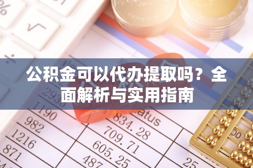 鄂托克前旗公积金可以代办提取吗？全面解析与实用指南