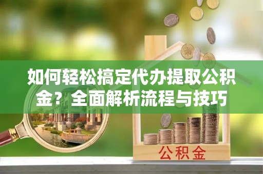 鄂托克前旗如何轻松搞定代办提取公积金？全面解析流程与技巧