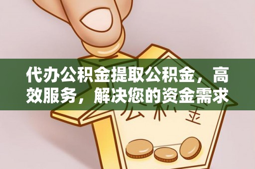 鄂托克前旗代办公积金提取公积金，高效服务，解决您的资金需求