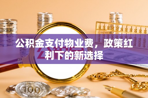 鄂托克前旗公积金支付物业费，政策红利下的新选择