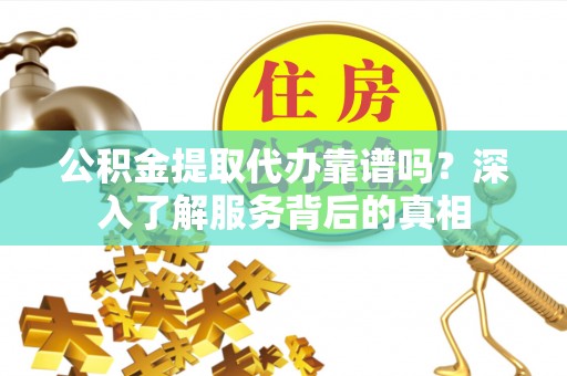 鄂托克前旗公积金提取代办靠谱吗？深入了解服务背后的真相