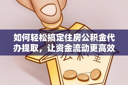 鄂托克前旗如何轻松搞定住房公积金代办提取，让资金流动更高效