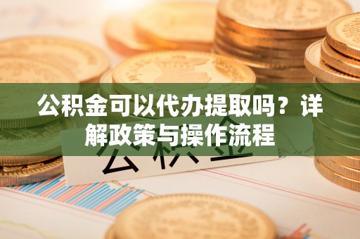 鄂托克前旗公积金可以代办提取吗？详解政策与操作流程
