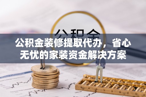 鄂托克前旗公积金装修提取代办，省心无忧的家装资金解决方案