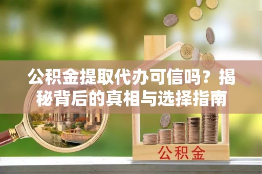 鄂托克前旗公积金提取代办可信吗？揭秘背后的真相与选择指南