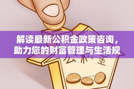 鄂托克前旗解读最新公积金政策咨询，助力您的财富管理与生活规划