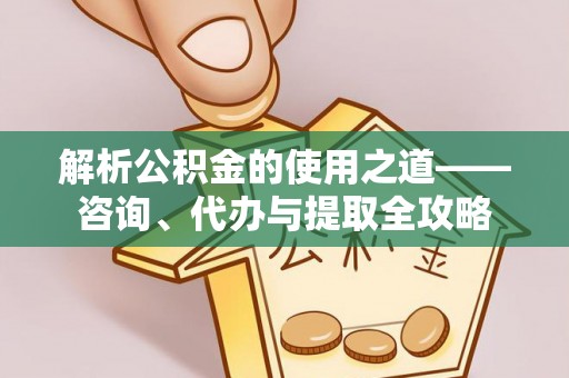 鄂托克前旗解析公积金的使用之道——咨询、代办与提取全攻略