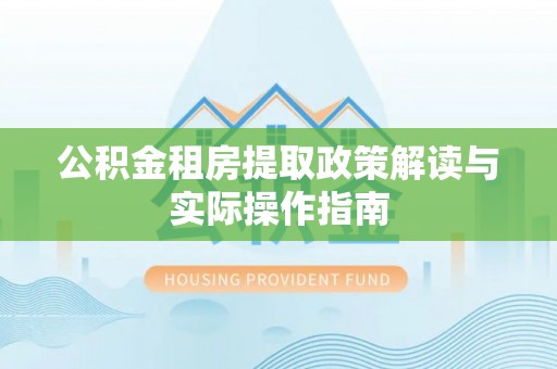 鄂托克前旗公积金租房提取政策解读与实际操作指南