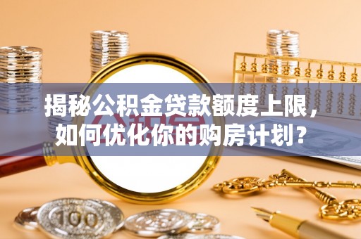 鄂托克前旗揭秘公积金贷款额度上限，如何优化你的购房计划？