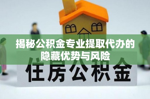 鄂托克前旗揭秘公积金专业提取代办的隐藏优势与风险