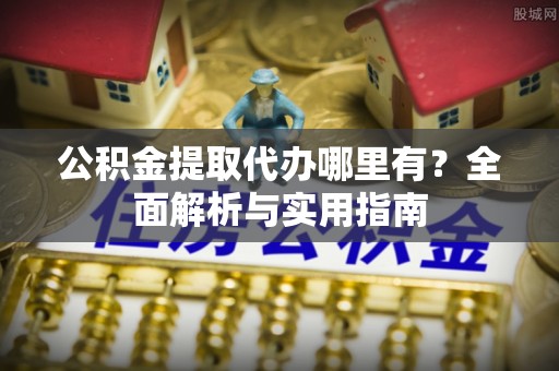 鄂托克前旗公积金提取代办哪里有？全面解析与实用指南
