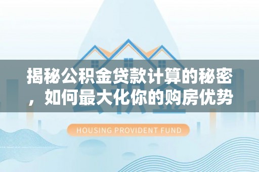 鄂托克前旗揭秘公积金贷款计算的秘密，如何最大化你的购房优势