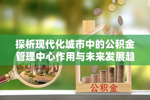 鄂托克前旗探析现代化城市中的公积金管理中心作用与未来发展趋势