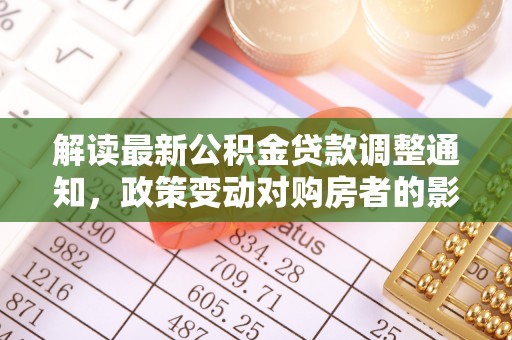 鄂托克前旗解读最新公积金贷款调整通知，政策变动对购房者的影响