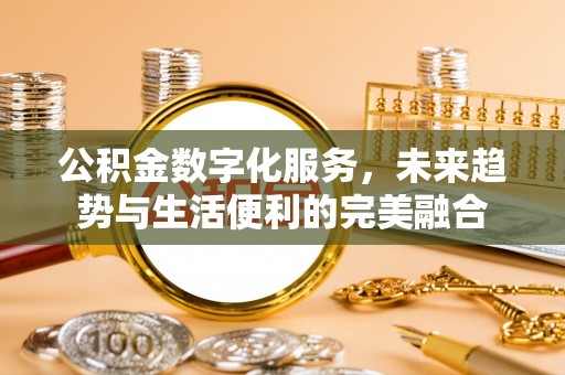 鄂托克前旗公积金数字化服务，未来趋势与生活便利的完美融合