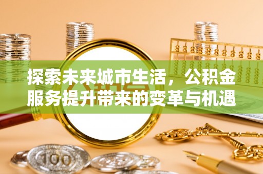 鄂托克前旗探索未来城市生活，公积金服务提升带来的变革与机遇