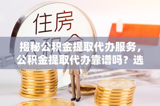 鄂托克前旗揭秘公积金提取代办服务，公积金提取代办靠谱吗？选择需谨慎