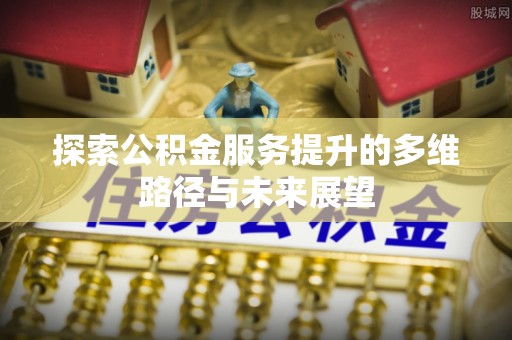 鄂托克前旗探索公积金服务提升的多维路径与未来展望