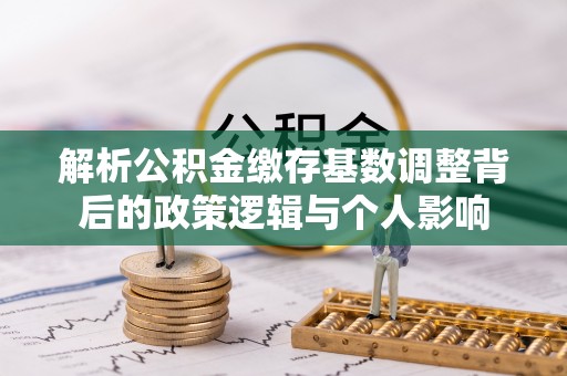 鄂托克前旗解析公积金缴存基数调整背后的政策逻辑与个人影响