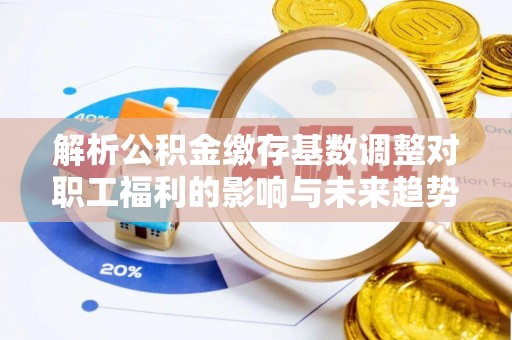 鄂托克前旗解析公积金缴存基数调整对职工福利的影响与未来趋势