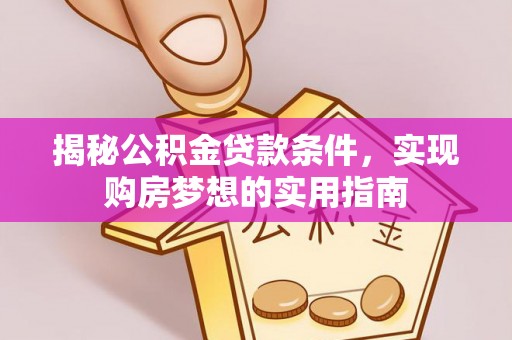 鄂托克前旗揭秘公积金贷款条件，实现购房梦想的实用指南