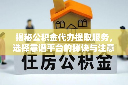 鄂托克前旗揭秘公积金代办提取服务，选择靠谱平台的秘诀与注意事项