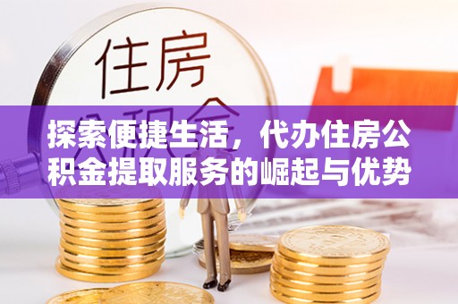 鄂托克前旗探索便捷生活，代办住房公积金提取服务的崛起与优势