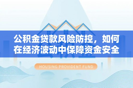 鄂托克前旗公积金贷款风险防控，如何在经济波动中保障资金安全