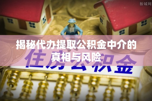 鄂托克前旗揭秘代办提取公积金中介的真相与风险