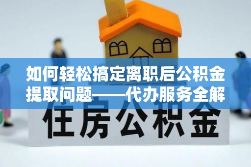 鄂托克前旗如何轻松搞定离职后公积金提取问题——代办服务全解析