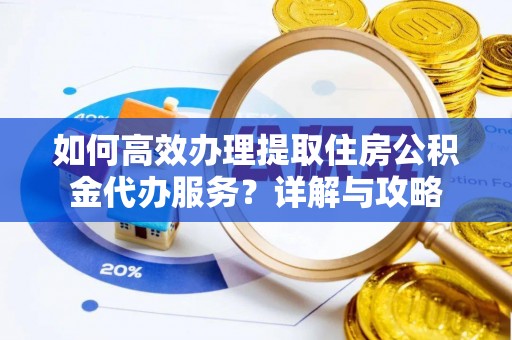 鄂托克前旗如何高效办理提取住房公积金代办服务？详解与攻略